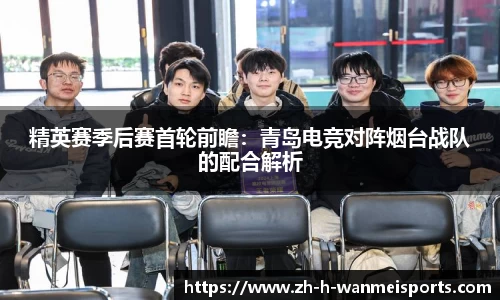 精英赛季后赛首轮前瞻：青岛电竞对阵烟台战队的配合解析